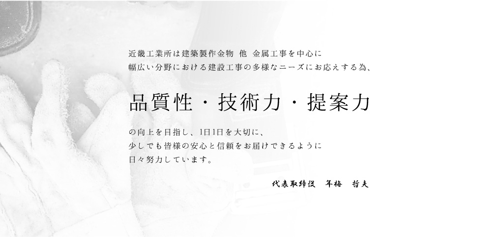 近畿工業所は建築製作金物 他 金属工事を中心に幅広い分野における建設工事の多様なニーズにお応えする為、品質性、技術力・提案力の向上を目指し、1日1日を大切に、少しでも皆様の安心と信頼をお届けできるように日々努力しています。
               代表取締役　年梅　哲夫